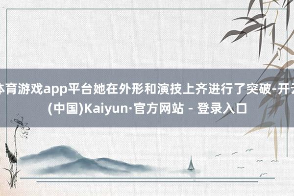 体育游戏app平台她在外形和演技上齐进行了突破-开云(中国)Kaiyun·官方网站 - 登录入口