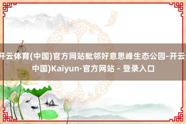 开云体育(中国)官方网站毗邻好意思峰生态公园-开云(中国)Kaiyun·官方网站 - 登录入口