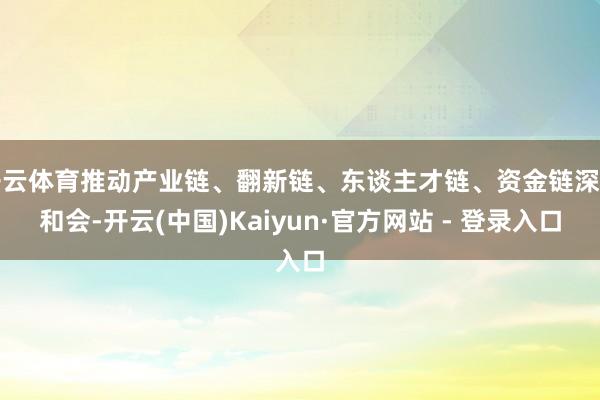 开云体育推动产业链、翻新链、东谈主才链、资金链深度和会-开云(中国)Kaiyun·官方网站 - 登录入口