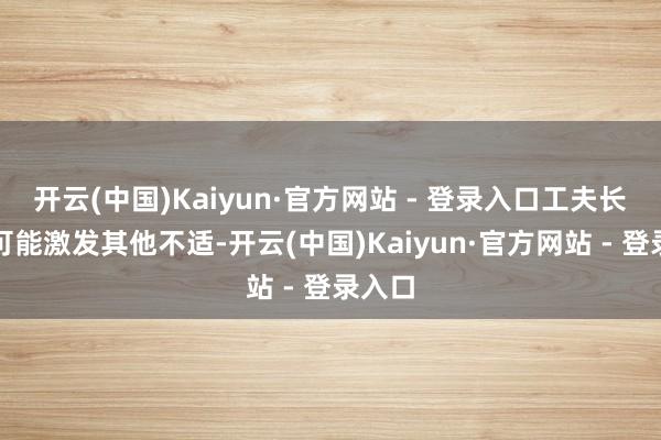 开云(中国)Kaiyun·官方网站 - 登录入口工夫长了还可能激发其他不适-开云(中国)Kaiyun·官方网站 - 登录入口