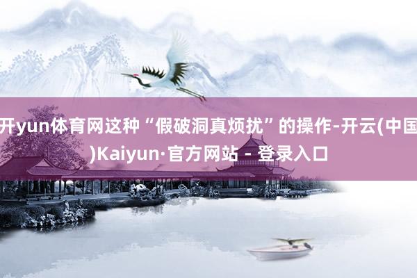 开yun体育网这种“假破洞真烦扰”的操作-开云(中国)Kaiyun·官方网站 - 登录入口