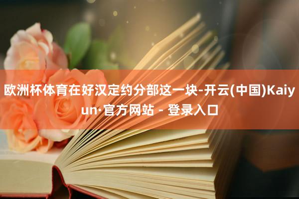 欧洲杯体育在好汉定约分部这一块-开云(中国)Kaiyun·官方网站 - 登录入口