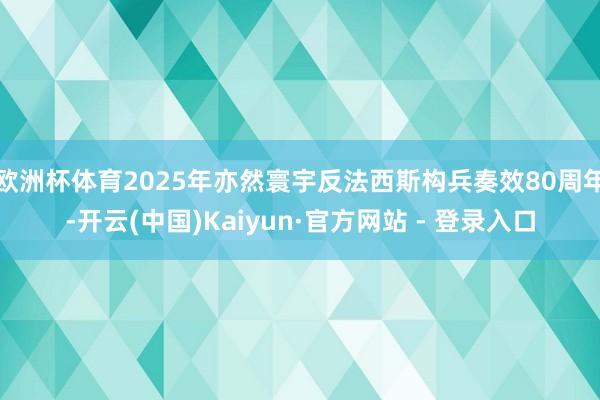 欧洲杯体育2025年亦然寰宇反法西斯构兵奏效80周年-开云(中国)Kaiyun·官方网站 - 登录入口