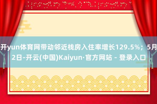 开yun体育网带动邻近栈房入住率增长129.5%；5月2日-开云(中国)Kaiyun·官方网站 - 登录入口