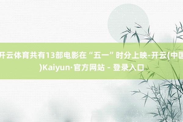 开云体育共有13部电影在“五一”时分上映-开云(中国)Kaiyun·官方网站 - 登录入口