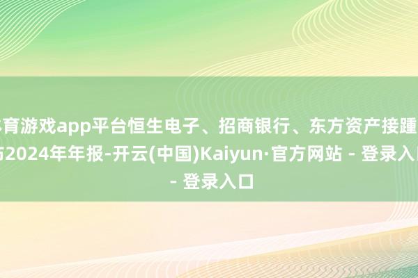 体育游戏app平台恒生电子、招商银行、东方资产接踵发布2024年年报-开云(中国)Kaiyun·官方网站 - 登录入口