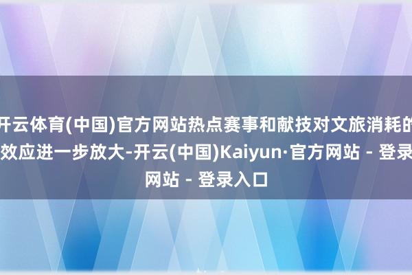 开云体育(中国)官方网站热点赛事和献技对文旅消耗的带动效应进一步放大-开云(中国)Kaiyun·官方网站 - 登录入口