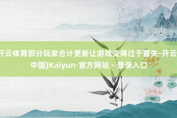 开云体育部分玩家合计更新让游戏变得过于冒失-开云(中国)Kaiyun·官方网站 - 登录入口