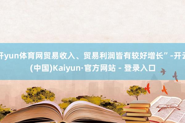 开yun体育网贸易收入、贸易利润皆有较好增长”-开云(中国)Kaiyun·官方网站 - 登录入口