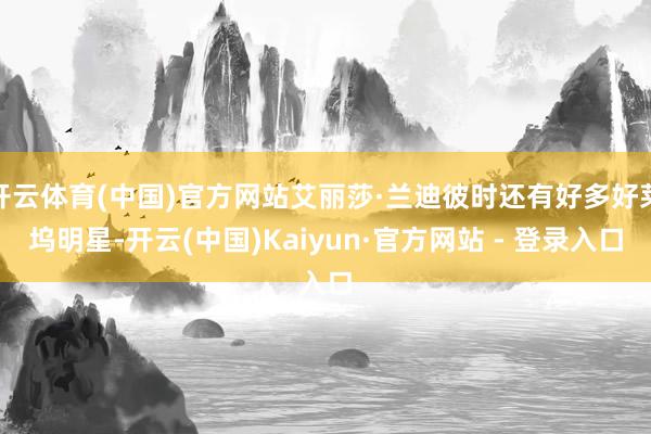 开云体育(中国)官方网站艾丽莎·兰迪彼时还有好多好莱坞明星-开云(中国)Kaiyun·官方网站 - 登录入口