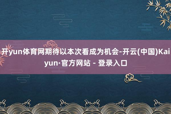 开yun体育网期待以本次看成为机会-开云(中国)Kaiyun·官方网站 - 登录入口
