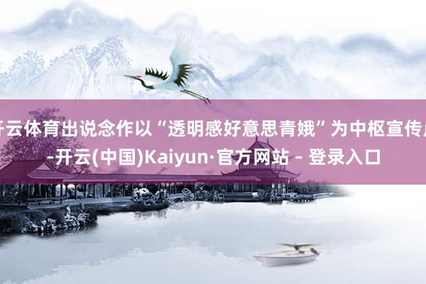 开云体育出说念作以“透明感好意思青娥”为中枢宣传点-开云(中国)Kaiyun·官方网站 - 登录入口