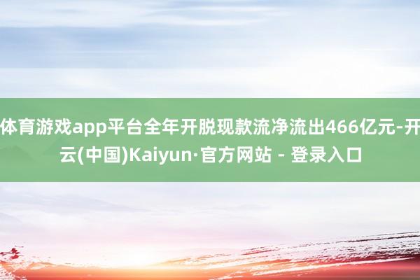 体育游戏app平台全年开脱现款流净流出466亿元-开云(中国)Kaiyun·官方网站 - 登录入口