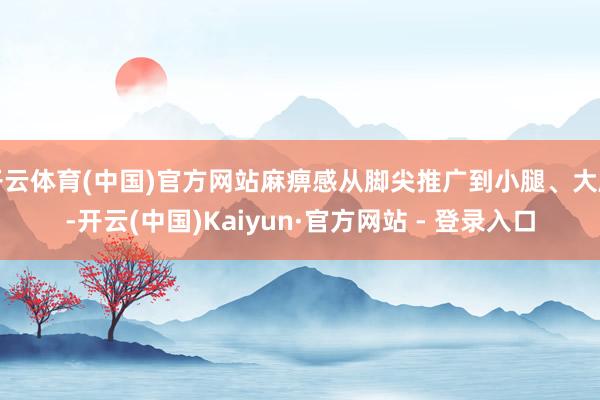 开云体育(中国)官方网站麻痹感从脚尖推广到小腿、大腿-开云(中国)Kaiyun·官方网站 - 登录入口
