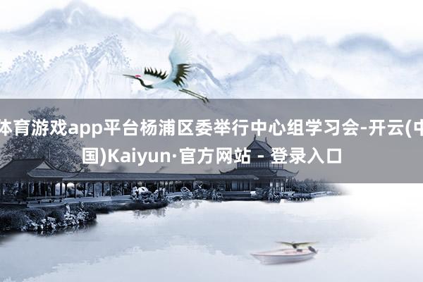 体育游戏app平台杨浦区委举行中心组学习会-开云(中国)Kaiyun·官方网站 - 登录入口