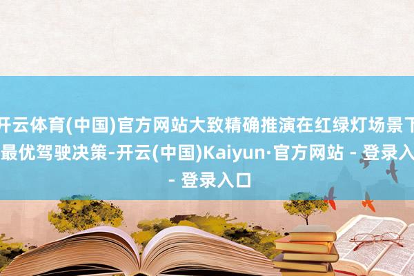 开云体育(中国)官方网站大致精确推演在红绿灯场景下的最优驾驶决策-开云(中国)Kaiyun·官方网站 - 登录入口