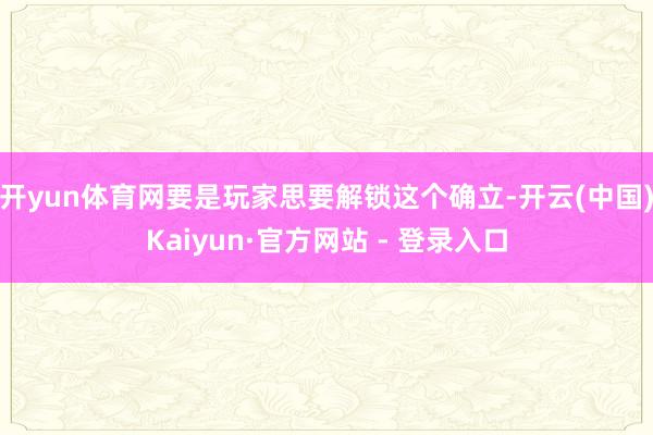 开yun体育网要是玩家思要解锁这个确立-开云(中国)Kaiyun·官方网站 - 登录入口