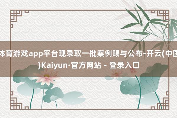 体育游戏app平台现录取一批案例赐与公布-开云(中国)Kaiyun·官方网站 - 登录入口