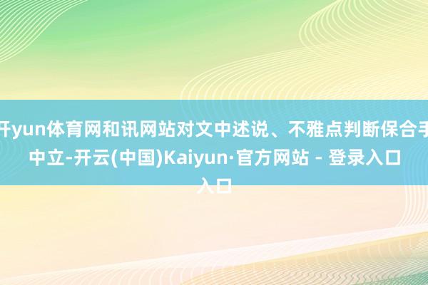 开yun体育网和讯网站对文中述说、不雅点判断保合手中立-开云(中国)Kaiyun·官方网站 - 登录入口