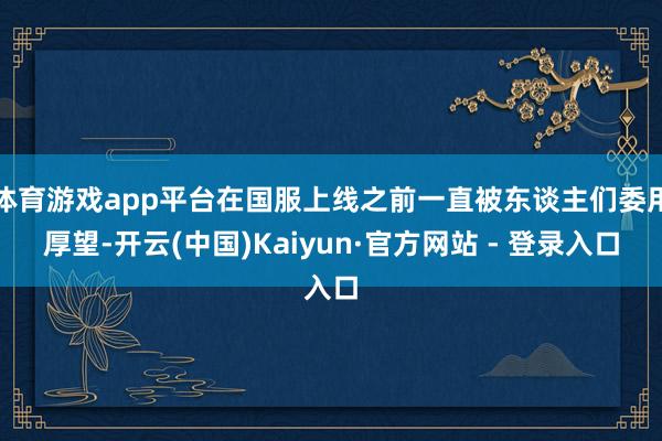 体育游戏app平台在国服上线之前一直被东谈主们委用厚望-开云(中国)Kaiyun·官方网站 - 登录入口