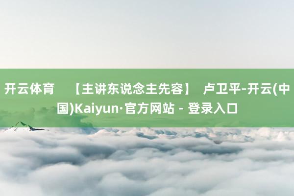开云体育    【主讲东说念主先容】  卢卫平-开云(中国)Kaiyun·官方网站 - 登录入口