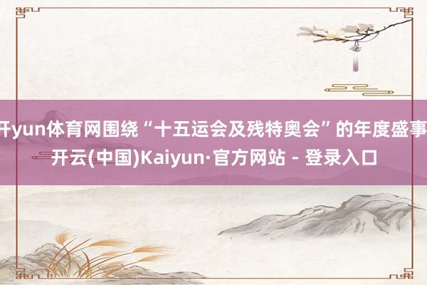 开yun体育网围绕“十五运会及残特奥会”的年度盛事-开云(中国)Kaiyun·官方网站 - 登录入口