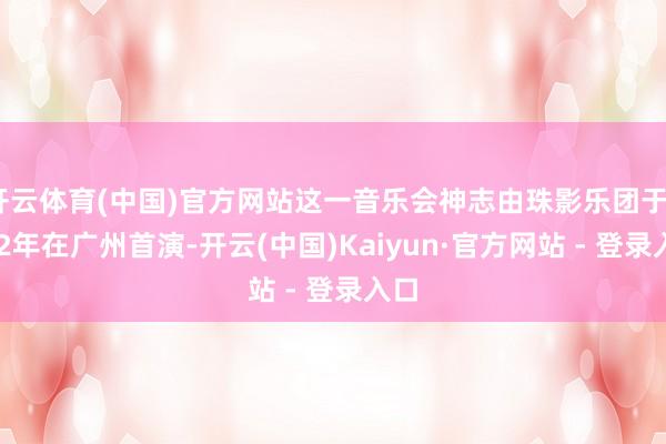 开云体育(中国)官方网站这一音乐会神志由珠影乐团于2022年在广州首演-开云(中国)Kaiyun·官方网站 - 登录入口