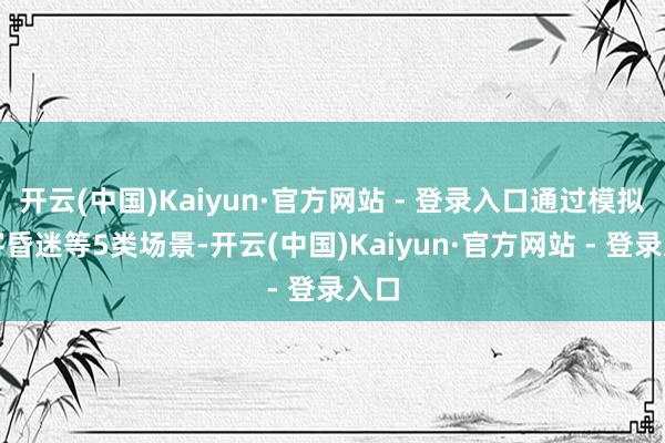 开云(中国)Kaiyun·官方网站 - 登录入口通过模拟搭客昏迷等5类场景-开云(中国)Kaiyun·官方网站 - 登录入口