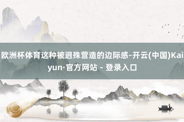 欧洲杯体育这种被迥殊营造的边际感-开云(中国)Kaiyun·官方网站 - 登录入口