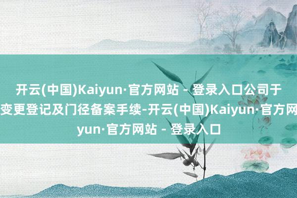 开云(中国)Kaiyun·官方网站 - 登录入口公司于近日完成工商变更登记及门径备案手续-开云(中国)Kaiyun·官方网站 - 登录入口