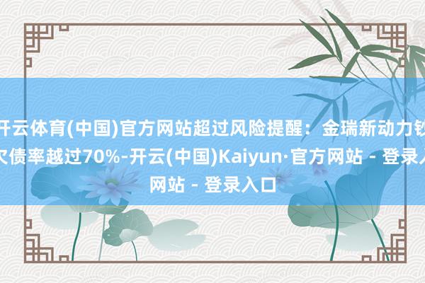 开云体育(中国)官方网站超过风险提醒：金瑞新动力钞票欠债率越过70%-开云(中国)Kaiyun·官方网站 - 登录入口