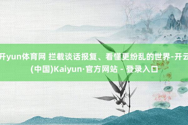开yun体育网 拦截谈话报复、看懂更纷乱的世界-开云(中国)Kaiyun·官方网站 - 登录入口