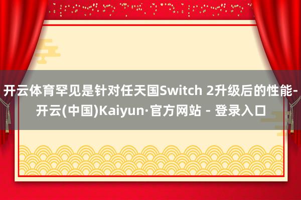 开云体育罕见是针对任天国Switch 2升级后的性能-开云(中国)Kaiyun·官方网站 - 登录入口