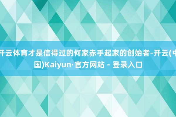 开云体育才是信得过的何家赤手起家的创始者-开云(中国)Kaiyun·官方网站 - 登录入口