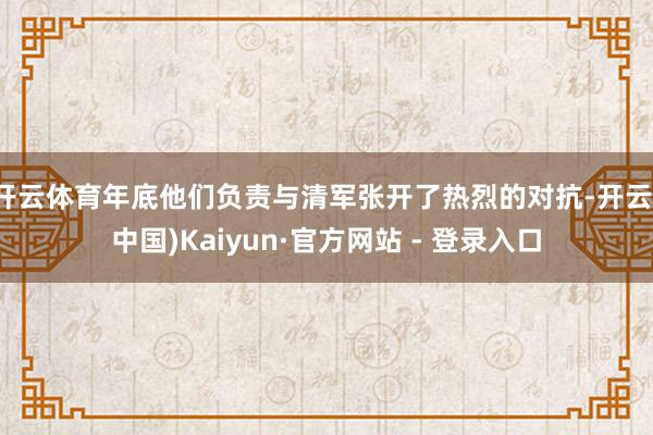 开云体育年底他们负责与清军张开了热烈的对抗-开云(中国)Kaiyun·官方网站 - 登录入口