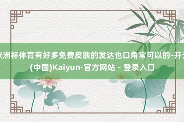 欧洲杯体育有好多免费皮肤的发达也口角常可以的-开云(中国)Kaiyun·官方网站 - 登录入口