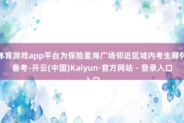 体育游戏app平台为保险星海广场邻近区域内考生释怀备考-开云(中国)Kaiyun·官方网站 - 登录入口