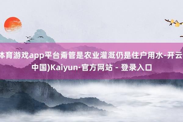 体育游戏app平台甭管是农业灌溉仍是住户用水-开云(中国)Kaiyun·官方网站 - 登录入口