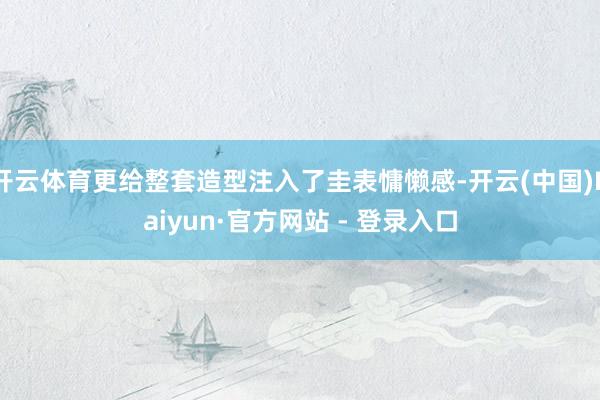 开云体育更给整套造型注入了圭表慵懒感-开云(中国)Kaiyun·官方网站 - 登录入口