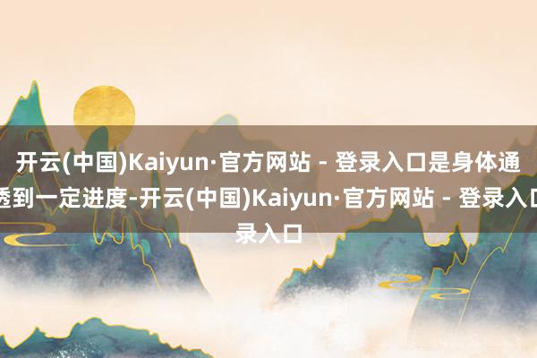 开云(中国)Kaiyun·官方网站 - 登录入口是身体通透到一定进度-开云(中国)Kaiyun·官方网站 - 登录入口