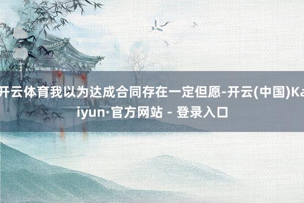 开云体育我以为达成合同存在一定但愿-开云(中国)Kaiyun·官方网站 - 登录入口