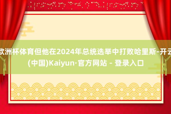 欧洲杯体育但他在2024年总统选举中打败哈里斯-开云(中国)Kaiyun·官方网站 - 登录入口