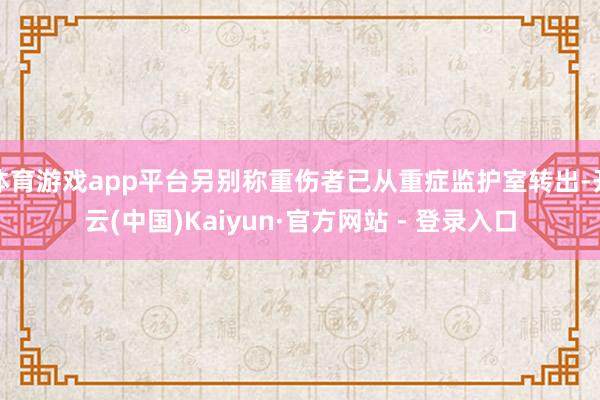 体育游戏app平台另别称重伤者已从重症监护室转出-开云(中国)Kaiyun·官方网站 - 登录入口