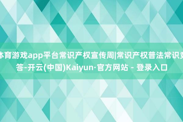 体育游戏app平台常识产权宣传周|常识产权普法常识竞答-开云(中国)Kaiyun·官方网站 - 登录入口