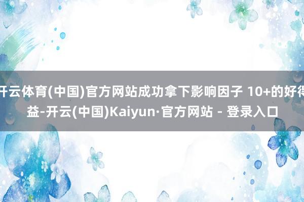 开云体育(中国)官方网站成功拿下影响因子 10+的好得益-开云(中国)Kaiyun·官方网站 - 登录入口