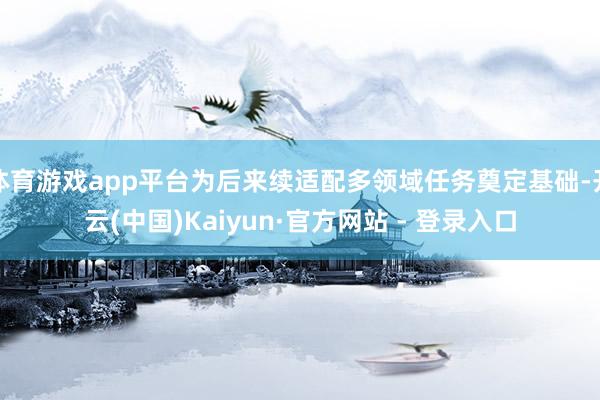体育游戏app平台为后来续适配多领域任务奠定基础-开云(中国)Kaiyun·官方网站 - 登录入口