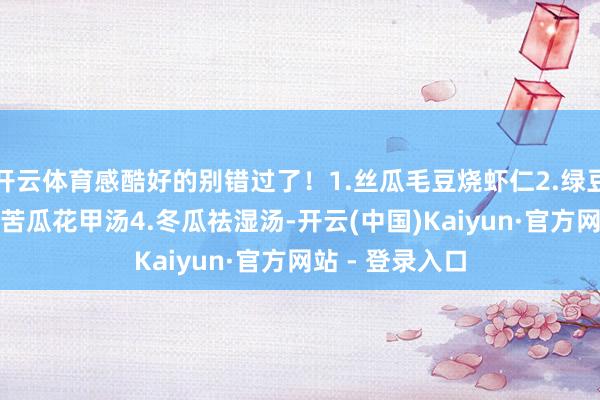 开云体育感酷好的别错过了！1.丝瓜毛豆烧虾仁2.绿豆山药莲子汤3.苦瓜花甲汤4.冬瓜祛湿汤-开云(中国)Kaiyun·官方网站 - 登录入口