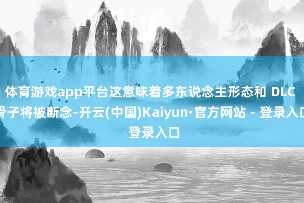 体育游戏app平台这意味着多东说念主形态和 DLC 骨子将被断念-开云(中国)Kaiyun·官方网站 - 登录入口