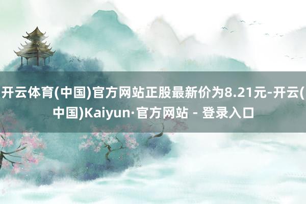 开云体育(中国)官方网站正股最新价为8.21元-开云(中国)Kaiyun·官方网站 - 登录入口