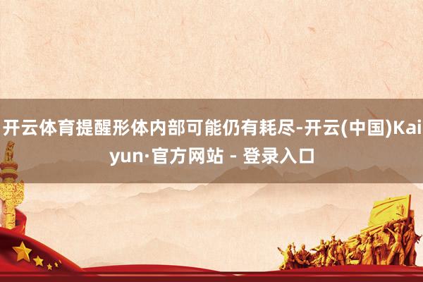 开云体育提醒形体内部可能仍有耗尽-开云(中国)Kaiyun·官方网站 - 登录入口